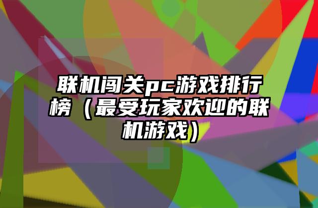 联机闯关pc游戏排行榜（最受玩家欢迎的联机游戏）