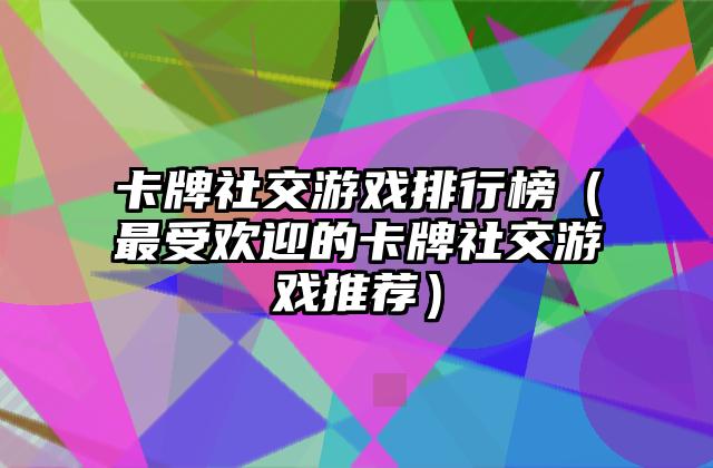 卡牌社交游戏排行榜（最受欢迎的卡牌社交游戏推荐）