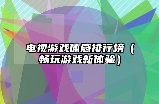 电视游戏体感排行榜（畅玩游戏新体验）