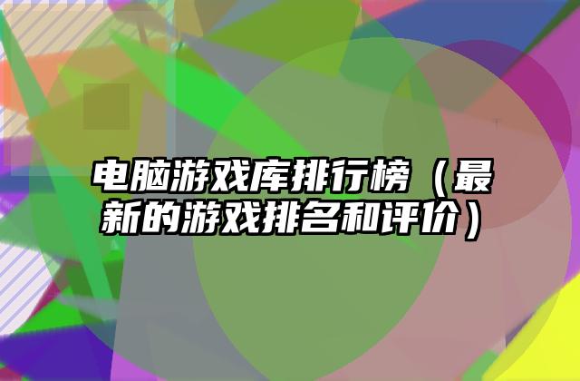 电脑游戏库排行榜（最新的游戏排名和评价）