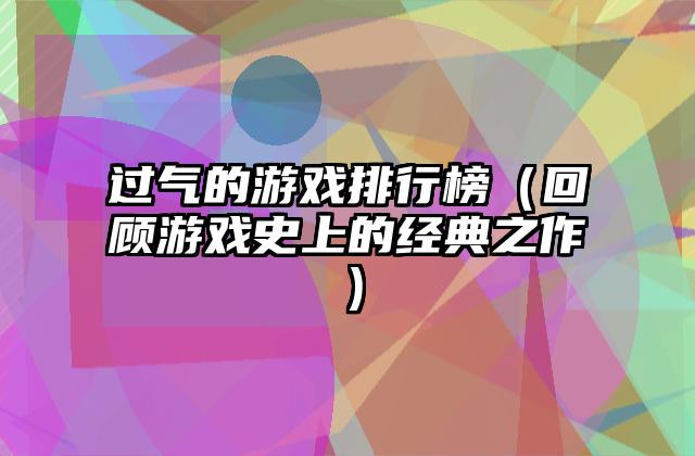 过气的游戏排行榜（回顾游戏史上的经典之作）