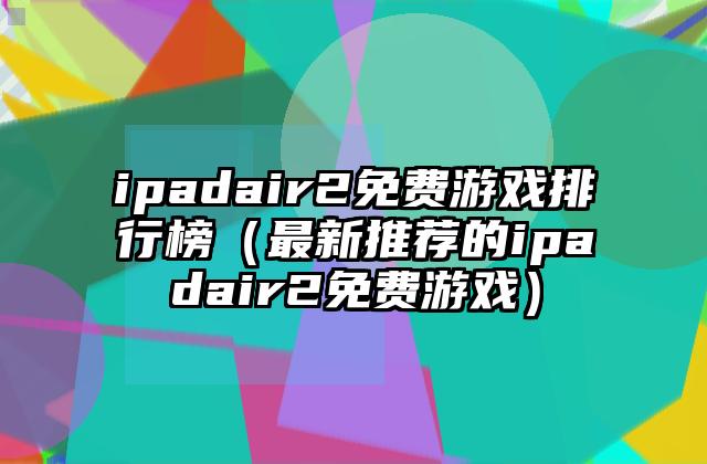 ipadair2免费游戏排行榜（最新推荐的ipadair2免费游戏）
