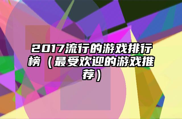 2017流行的游戏排行榜（最受欢迎的游戏推荐）