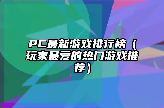 PC最新游戏排行榜（玩家最爱的热门游戏推荐）