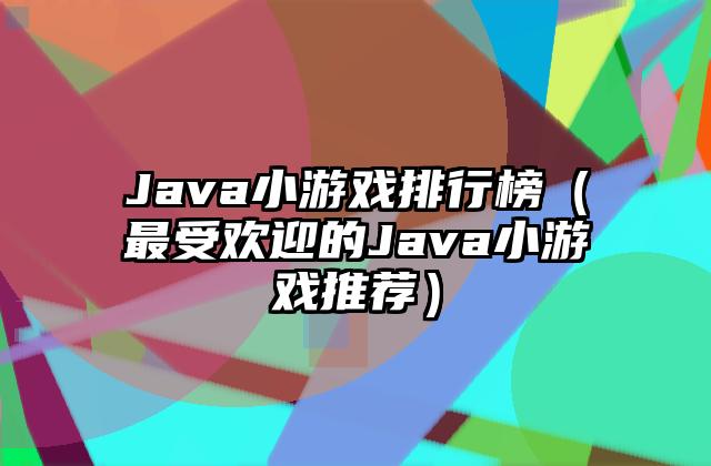 Java小游戏排行榜（最受欢迎的Java小游戏推荐）