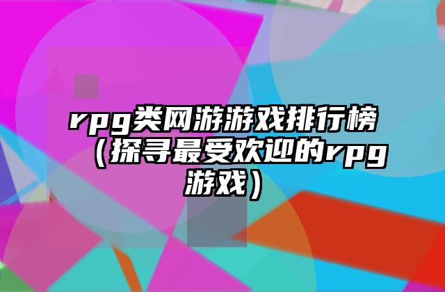 rpg类网游游戏排行榜（探寻最受欢迎的rpg游戏）