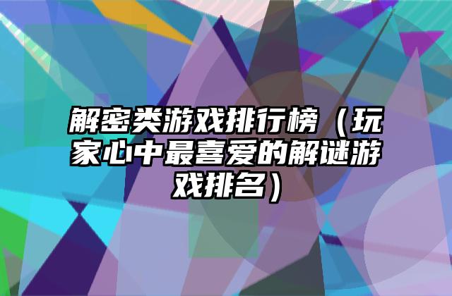 解密类游戏排行榜（玩家心中最喜爱的解谜游戏排名）