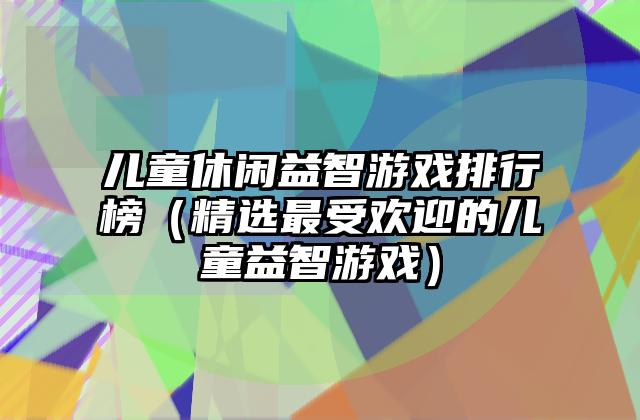 儿童休闲益智游戏排行榜（精选最受欢迎的儿童益智游戏）