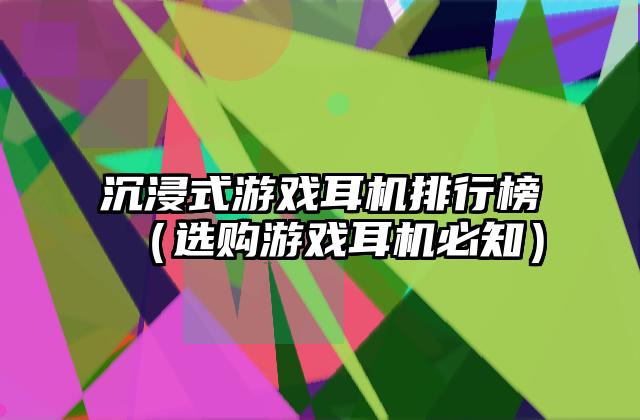 沉浸式游戏耳机排行榜（选购游戏耳机必知）