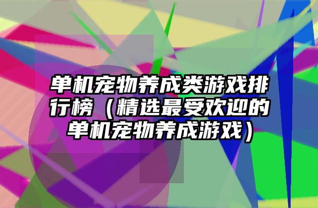 单机宠物养成类游戏排行榜（精选最受欢迎的单机宠物养成游戏）