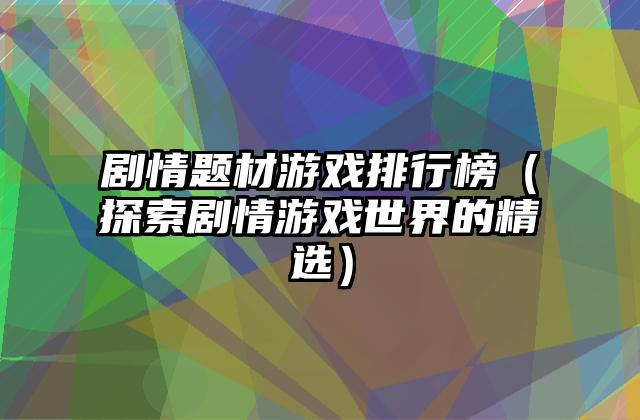剧情题材游戏排行榜（探索剧情游戏世界的精选）