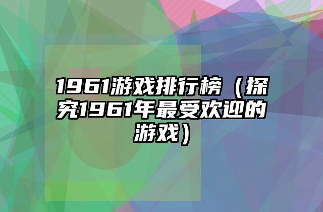 1961游戏排行榜（探究1961年最受欢迎的游戏）