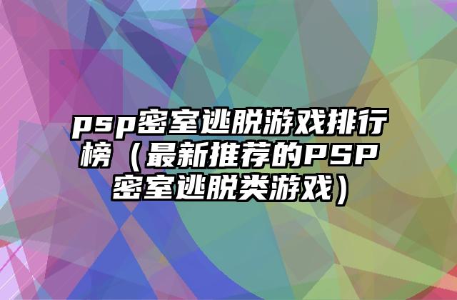 psp密室逃脱游戏排行榜（最新推荐的PSP密室逃脱类游戏）