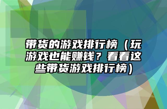 带货的游戏排行榜（玩游戏也能赚钱？看看这些带货游戏排行榜）