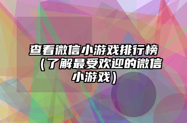 查看微信小游戏排行榜（了解最受欢迎的微信小游戏）