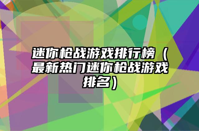 迷你枪战游戏排行榜（最新热门迷你枪战游戏排名）