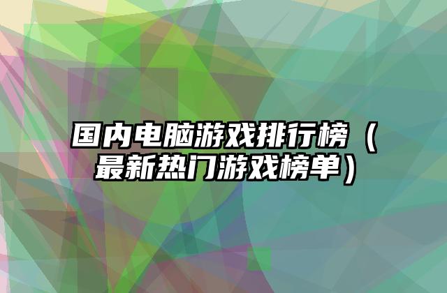 国内电脑游戏排行榜（最新热门游戏榜单）