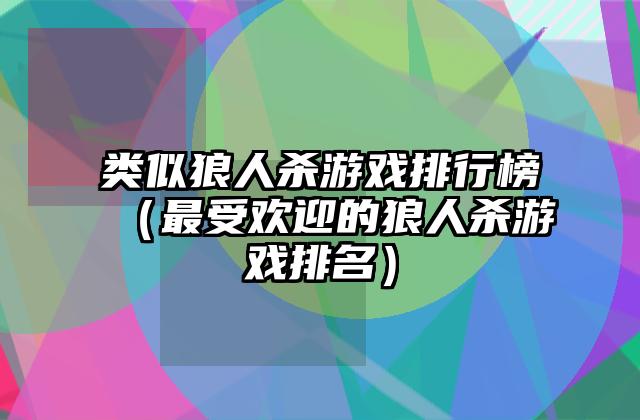 类似狼人杀游戏排行榜（最受欢迎的狼人杀游戏排名）