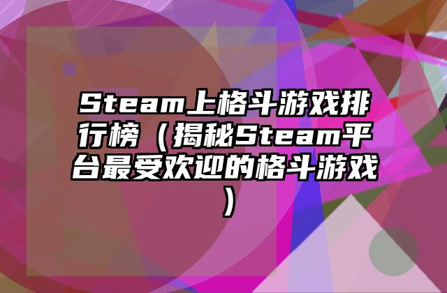 Steam上格斗游戏排行榜（揭秘Steam平台最受欢迎的格斗游戏）