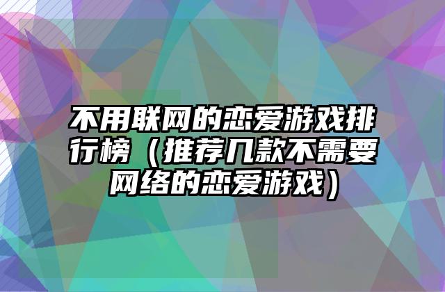 不用联网的恋爱游戏排行榜（推荐几款不需要网络的恋爱游戏）