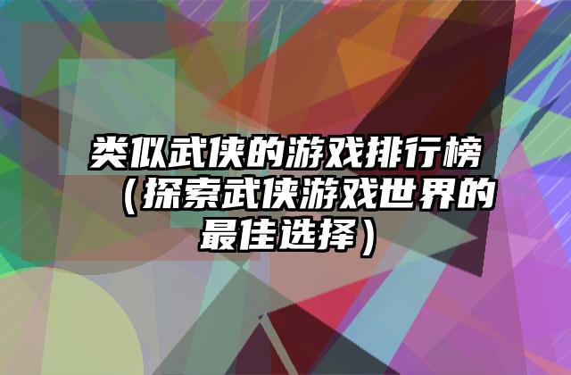 类似武侠的游戏排行榜（探索武侠游戏世界的最佳选择）