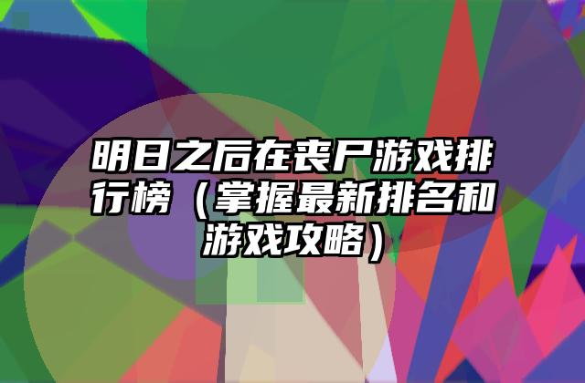 明日之后在丧尸游戏排行榜（掌握最新排名和游戏攻略）