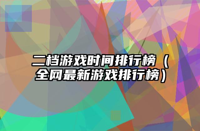 二档游戏时间排行榜（全网最新游戏排行榜）