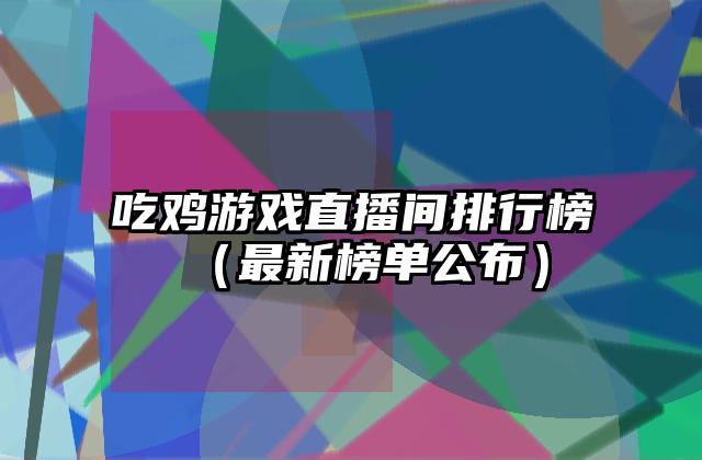 吃鸡游戏直播间排行榜（最新榜单公布）
