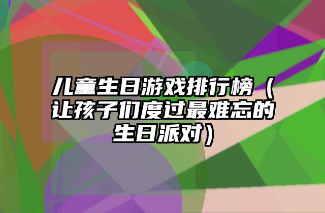 儿童生日游戏排行榜（让孩子们度过最难忘的生日派对）