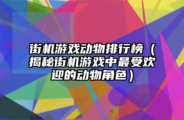 街机游戏动物排行榜（揭秘街机游戏中最受欢迎的动物角色）