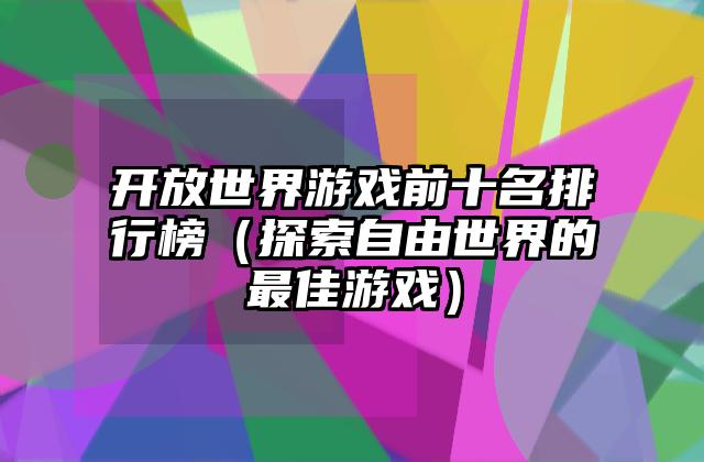 开放世界游戏前十名排行榜（探索自由世界的最佳游戏）