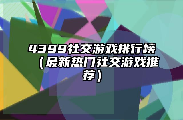 4399社交游戏排行榜（最新热门社交游戏推荐）