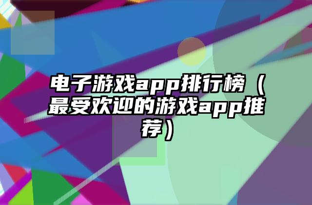 电子游戏app排行榜（最受欢迎的游戏app推荐）