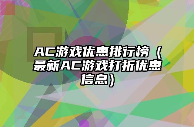 AC游戏优惠排行榜（最新AC游戏打折优惠信息）