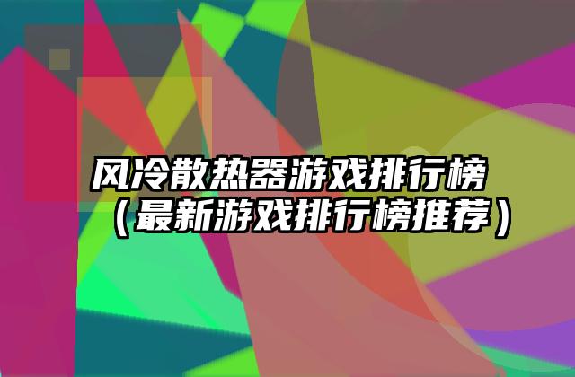 风冷散热器游戏排行榜（最新游戏排行榜推荐）