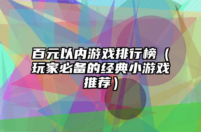 百元以内游戏排行榜（玩家必备的经典小游戏推荐）