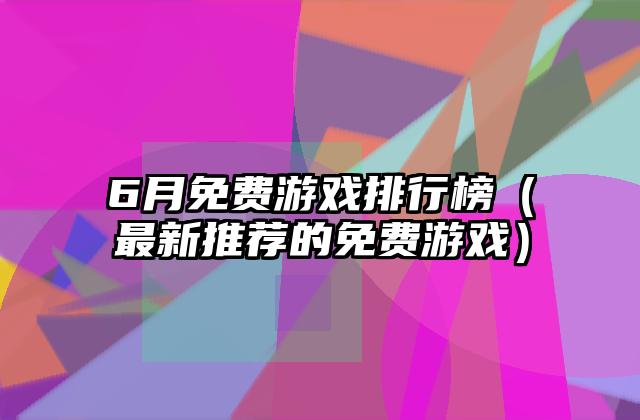 6月免费游戏排行榜（最新推荐的免费游戏）