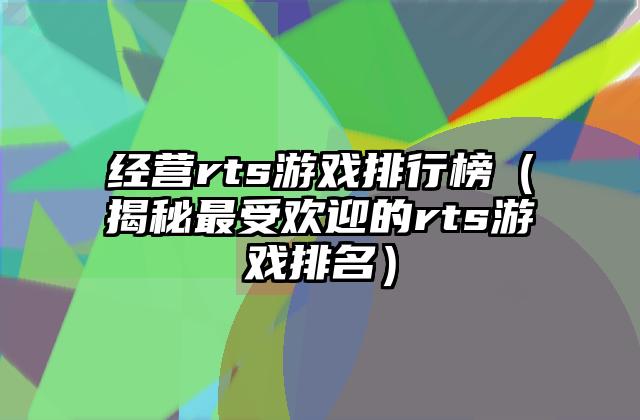 经营rts游戏排行榜（揭秘最受欢迎的rts游戏排名）