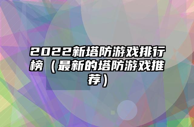 2022新塔防游戏排行榜（最新的塔防游戏推荐）