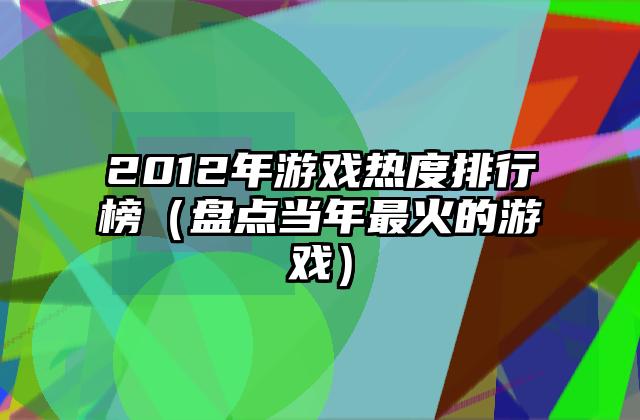 2012年游戏热度排行榜（盘点当年最火的游戏）