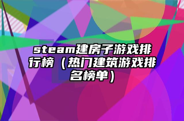 steam建房子游戏排行榜（热门建筑游戏排名榜单）