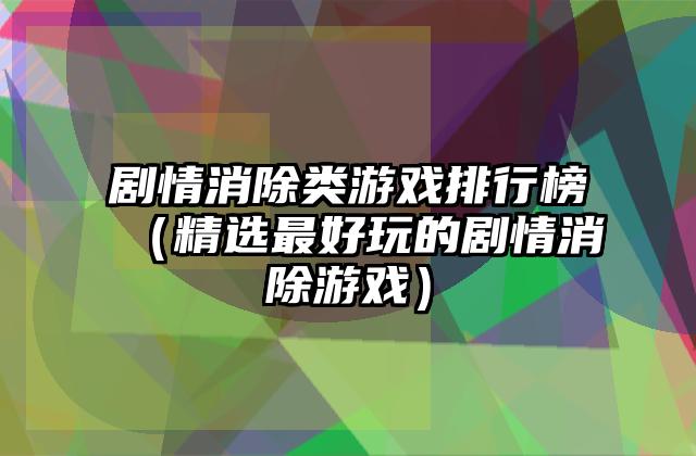 剧情消除类游戏排行榜（精选最好玩的剧情消除游戏）