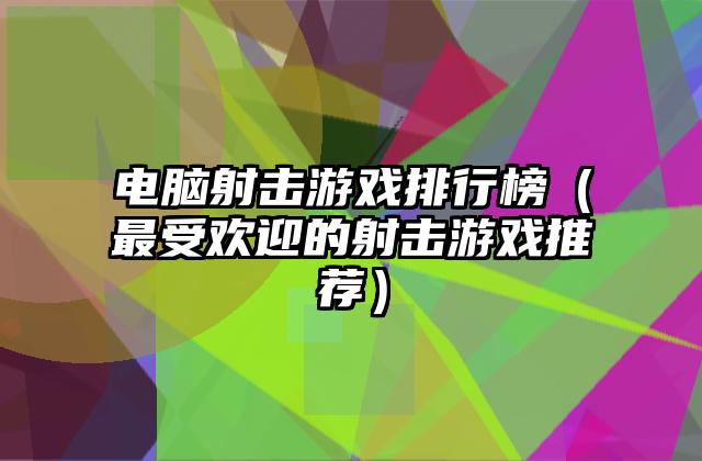 电脑射击游戏排行榜（最受欢迎的射击游戏推荐）