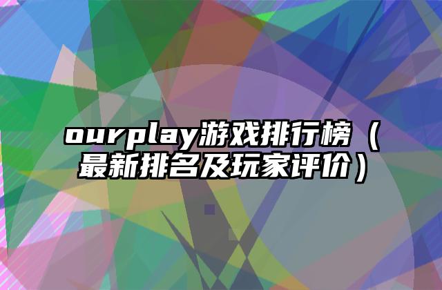 ourplay游戏排行榜（最新排名及玩家评价）