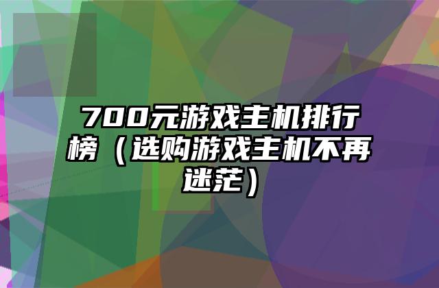 700元游戏主机排行榜（选购游戏主机不再迷茫）
