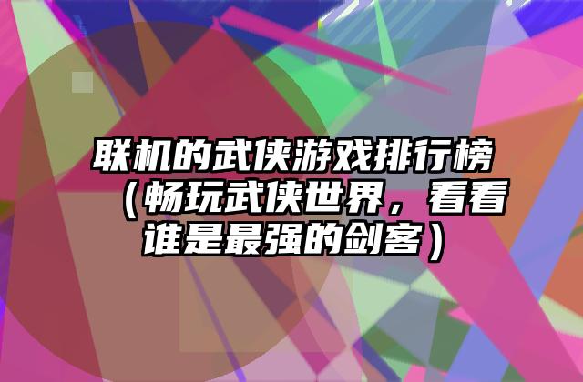 联机的武侠游戏排行榜（畅玩武侠世界，看看谁是最强的剑客）