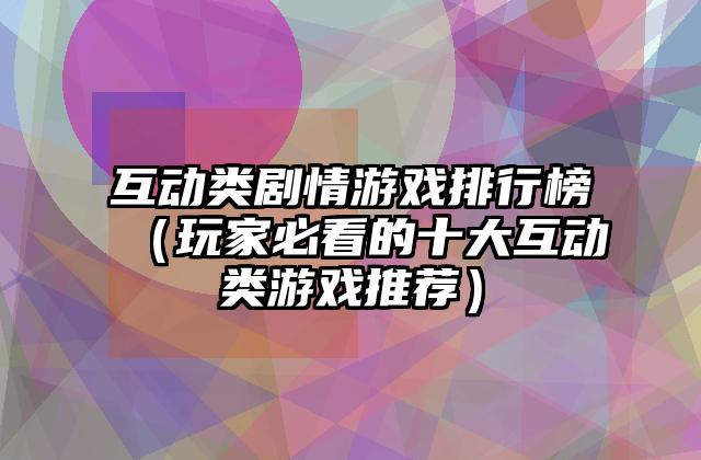 互动类剧情游戏排行榜（玩家必看的十大互动类游戏推荐）
