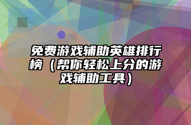 免费游戏辅助英雄排行榜（帮你轻松上分的游戏辅助工具）
