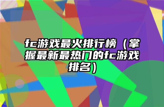 fc游戏最火排行榜（掌握最新最热门的fc游戏排名）