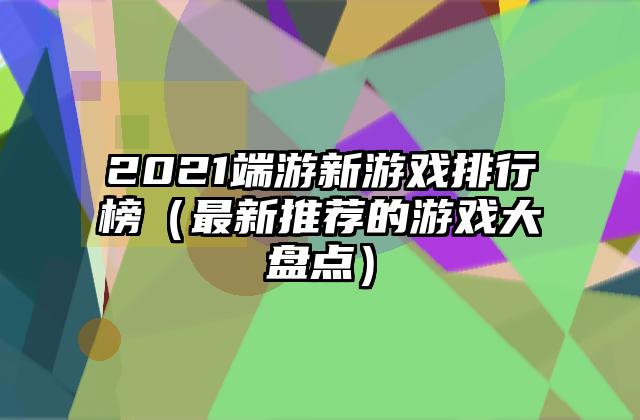 2021端游新游戏排行榜（最新推荐的游戏大盘点）
